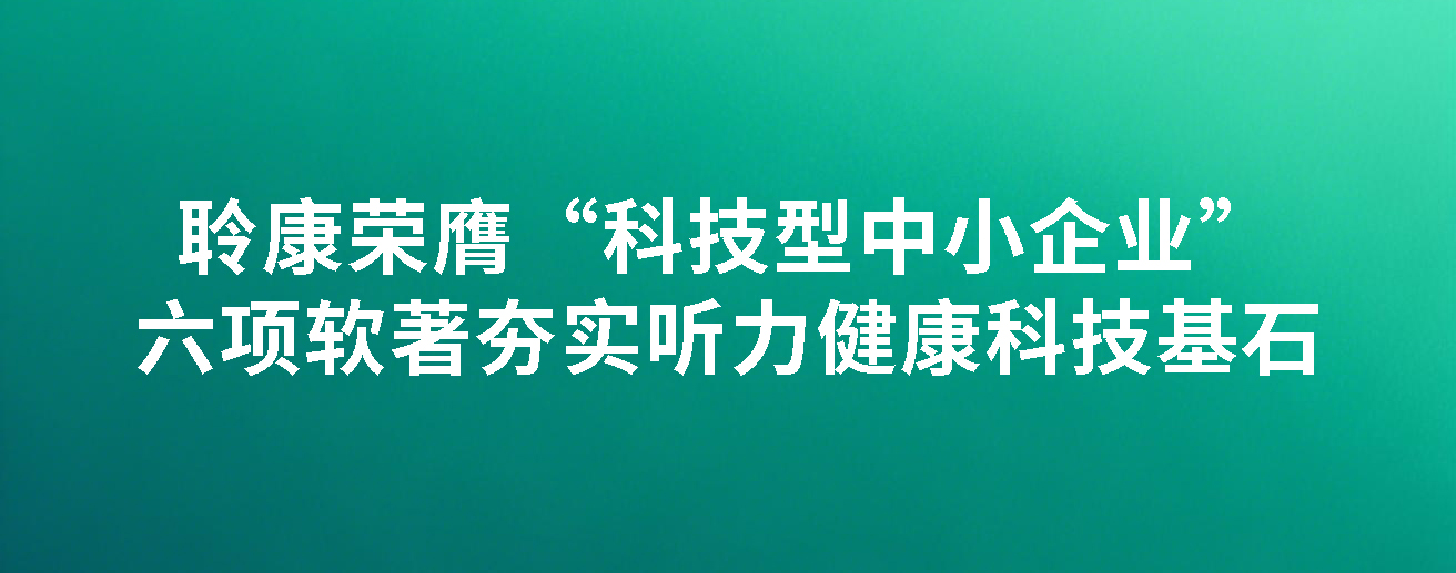 创新引擎再提速！聆康荣膺“科技型中小企业”，六项软著夯实听力健康科技基石